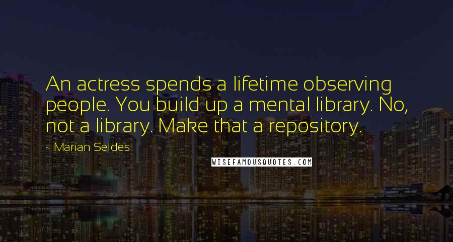 Marian Seldes Quotes: An actress spends a lifetime observing people. You build up a mental library. No, not a library. Make that a repository.