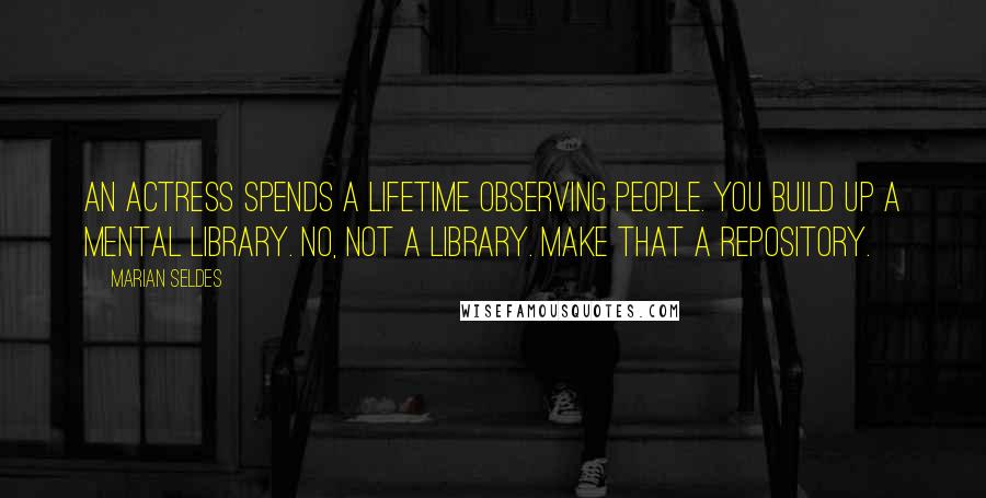 Marian Seldes Quotes: An actress spends a lifetime observing people. You build up a mental library. No, not a library. Make that a repository.