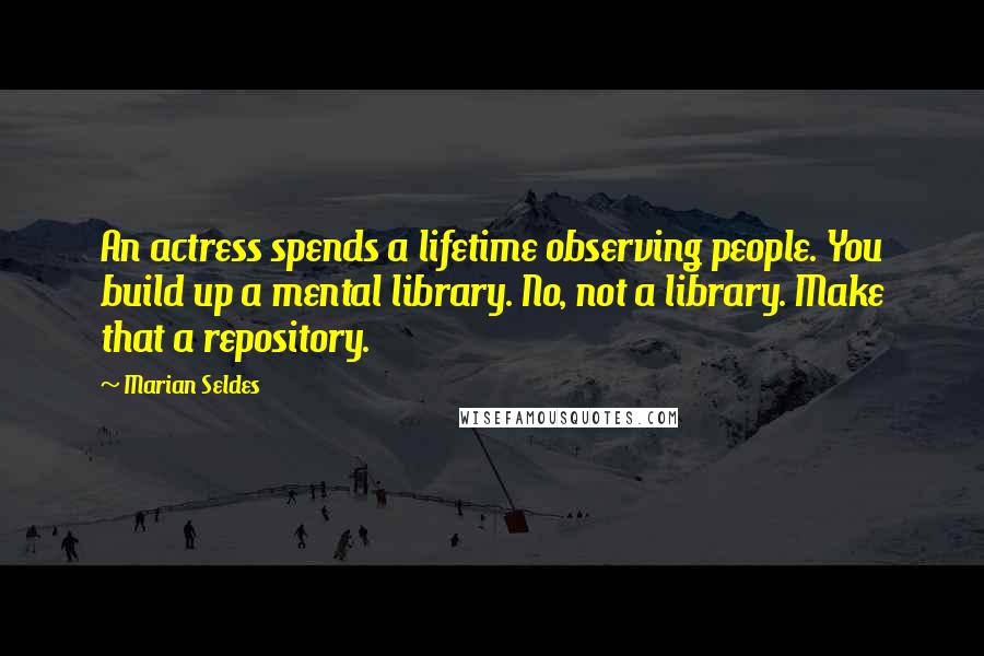 Marian Seldes Quotes: An actress spends a lifetime observing people. You build up a mental library. No, not a library. Make that a repository.