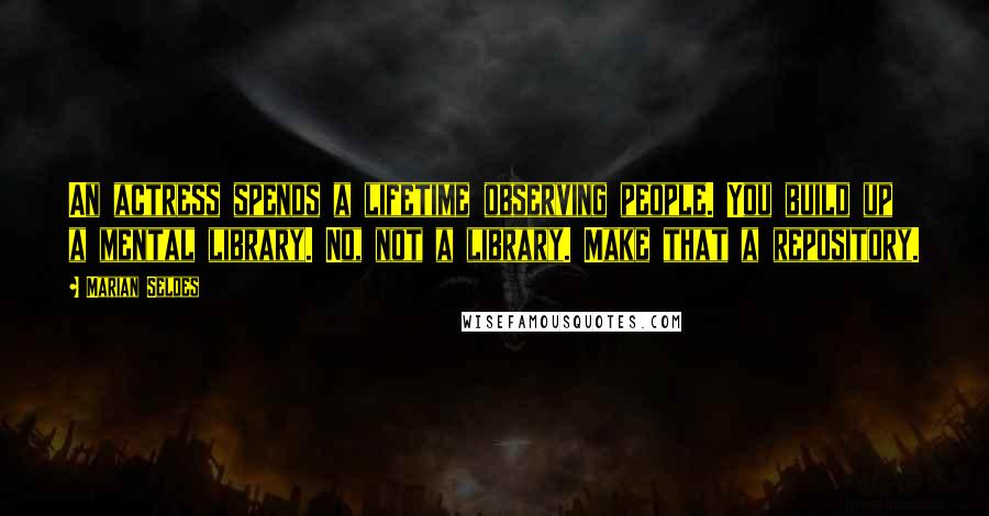 Marian Seldes Quotes: An actress spends a lifetime observing people. You build up a mental library. No, not a library. Make that a repository.