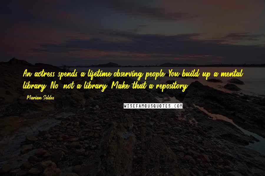 Marian Seldes Quotes: An actress spends a lifetime observing people. You build up a mental library. No, not a library. Make that a repository.