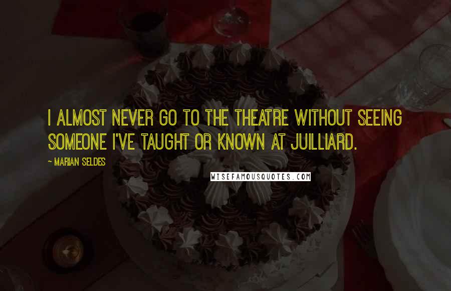 Marian Seldes Quotes: I almost never go to the theatre without seeing someone I've taught or known at Juilliard.