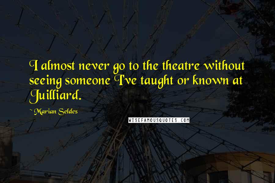 Marian Seldes Quotes: I almost never go to the theatre without seeing someone I've taught or known at Juilliard.