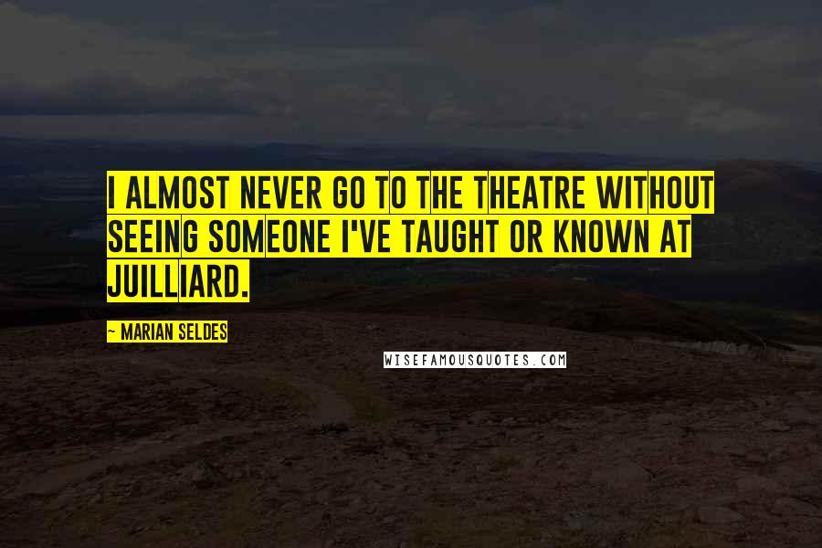 Marian Seldes Quotes: I almost never go to the theatre without seeing someone I've taught or known at Juilliard.