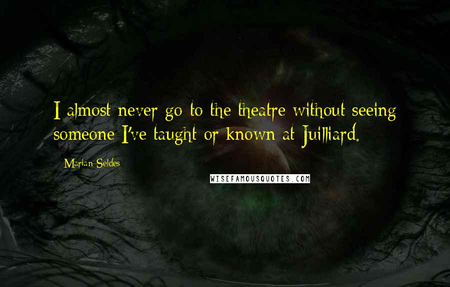 Marian Seldes Quotes: I almost never go to the theatre without seeing someone I've taught or known at Juilliard.