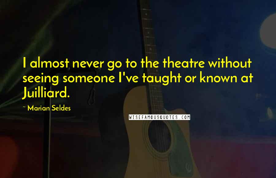 Marian Seldes Quotes: I almost never go to the theatre without seeing someone I've taught or known at Juilliard.