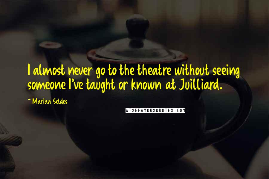 Marian Seldes Quotes: I almost never go to the theatre without seeing someone I've taught or known at Juilliard.
