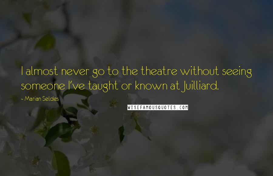 Marian Seldes Quotes: I almost never go to the theatre without seeing someone I've taught or known at Juilliard.