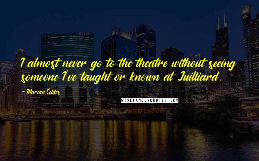 Marian Seldes Quotes: I almost never go to the theatre without seeing someone I've taught or known at Juilliard.