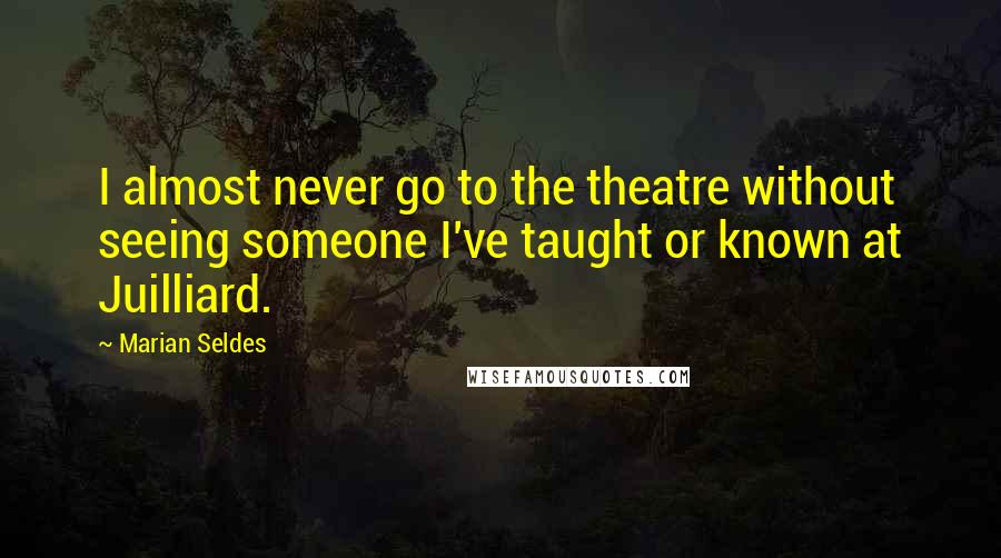 Marian Seldes Quotes: I almost never go to the theatre without seeing someone I've taught or known at Juilliard.