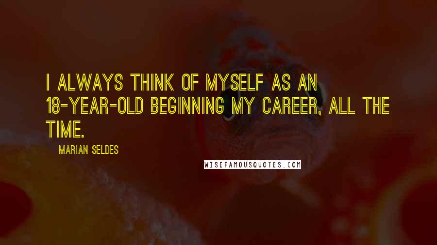 Marian Seldes Quotes: I always think of myself as an 18-year-old beginning my career, all the time.