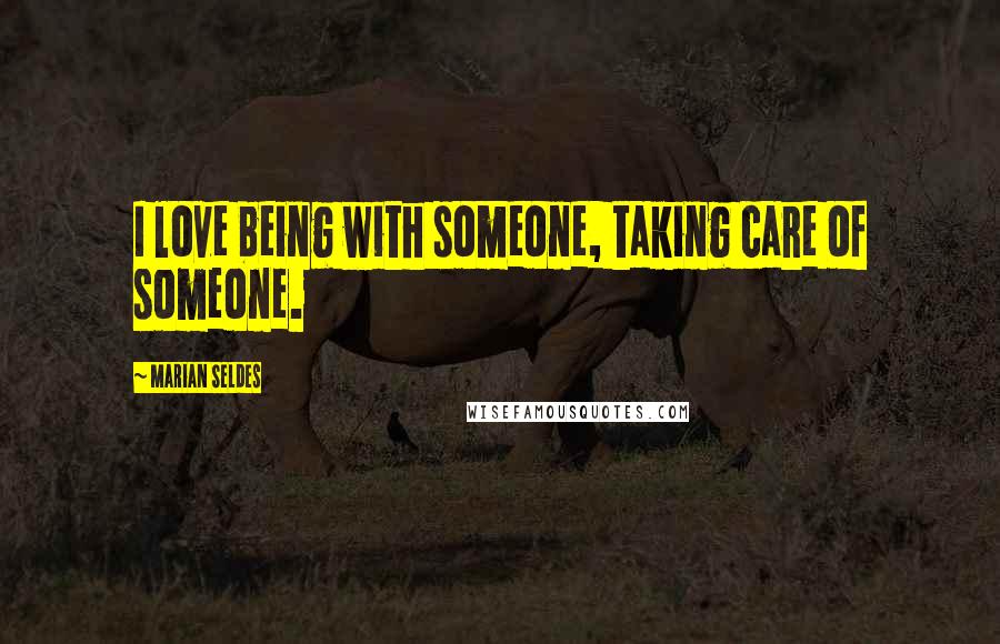 Marian Seldes Quotes: I love being with someone, taking care of someone.