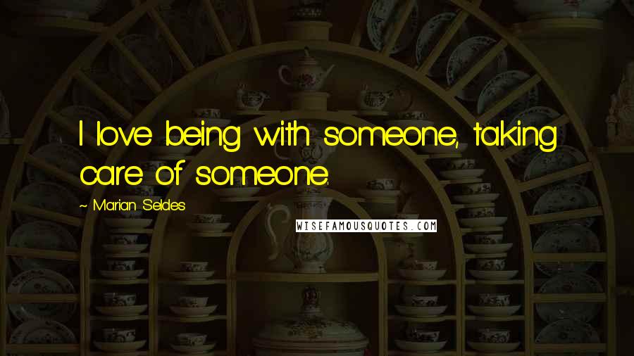 Marian Seldes Quotes: I love being with someone, taking care of someone.