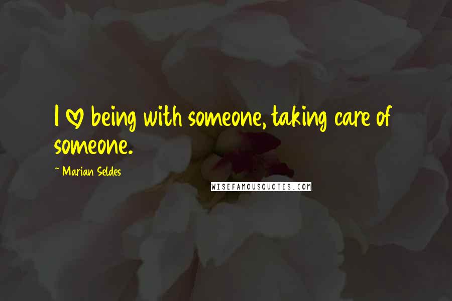 Marian Seldes Quotes: I love being with someone, taking care of someone.