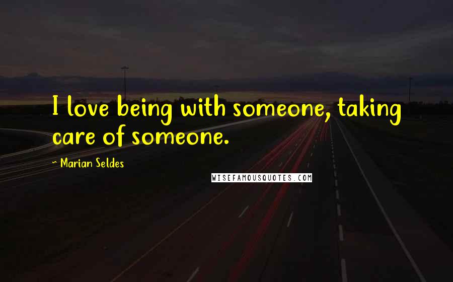 Marian Seldes Quotes: I love being with someone, taking care of someone.