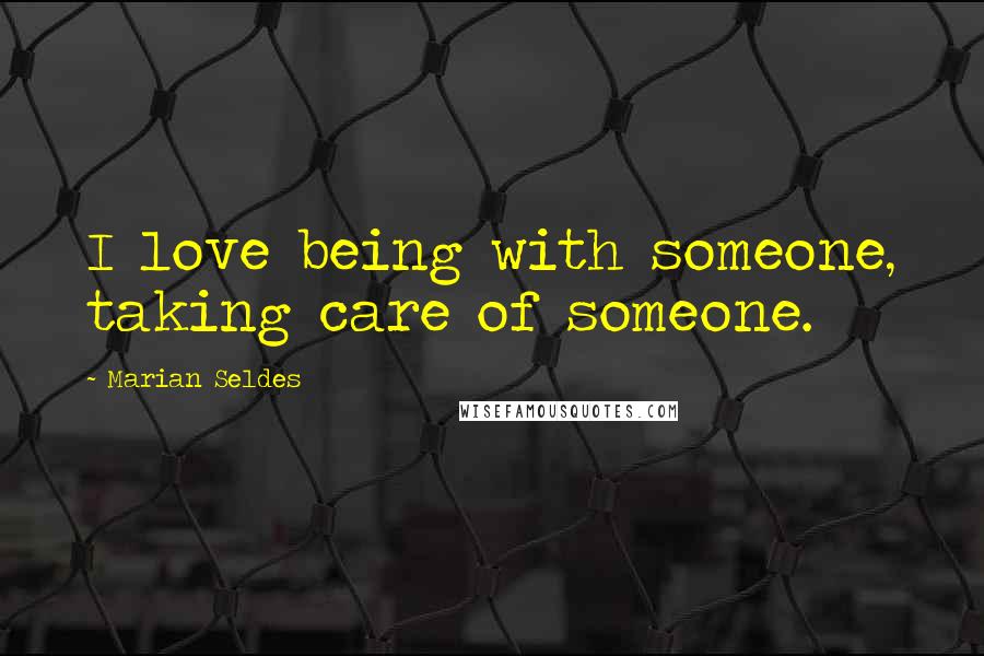 Marian Seldes Quotes: I love being with someone, taking care of someone.