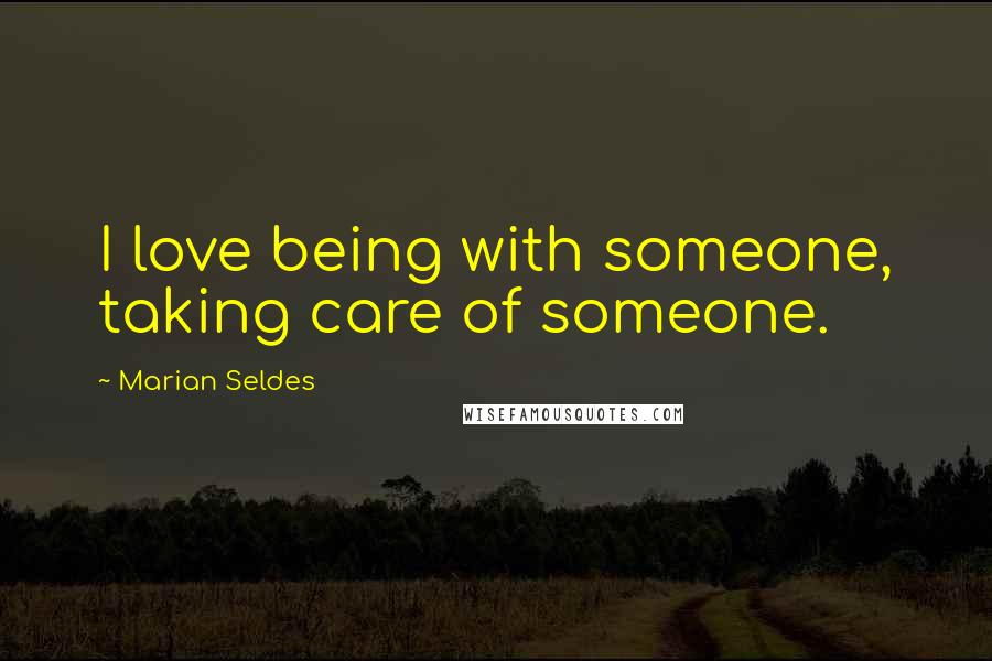 Marian Seldes Quotes: I love being with someone, taking care of someone.