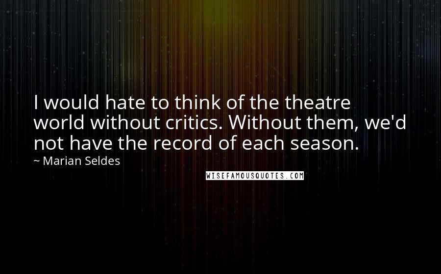 Marian Seldes Quotes: I would hate to think of the theatre world without critics. Without them, we'd not have the record of each season.