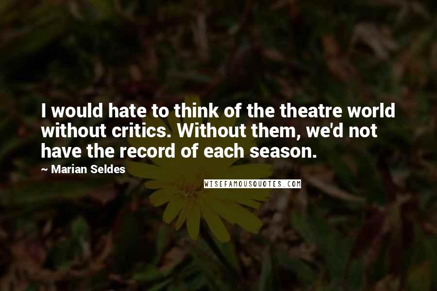 Marian Seldes Quotes: I would hate to think of the theatre world without critics. Without them, we'd not have the record of each season.