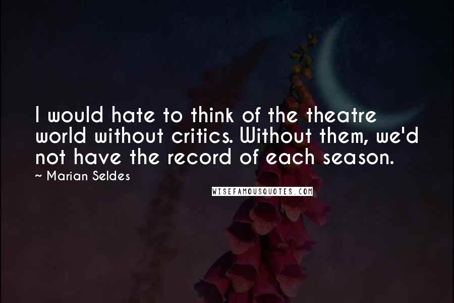 Marian Seldes Quotes: I would hate to think of the theatre world without critics. Without them, we'd not have the record of each season.