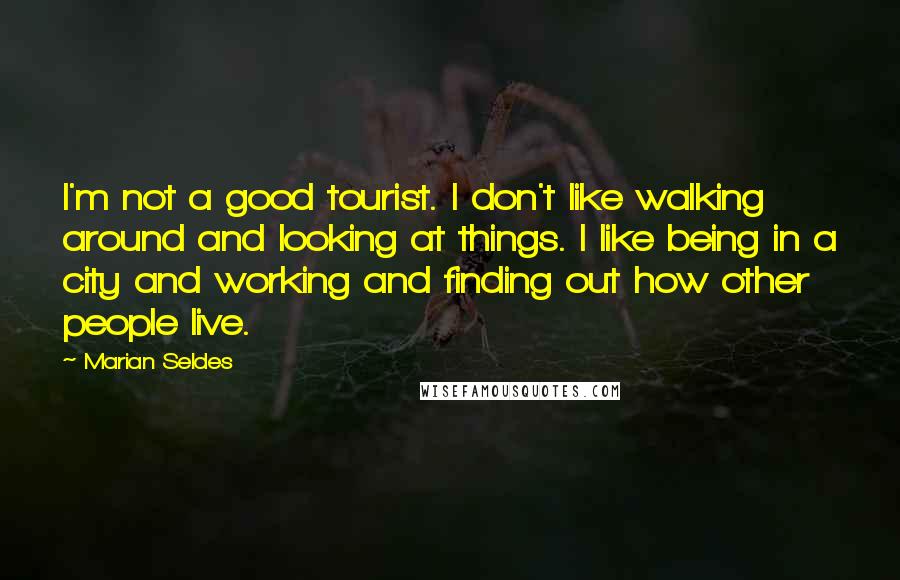 Marian Seldes Quotes: I'm not a good tourist. I don't like walking around and looking at things. I like being in a city and working and finding out how other people live.