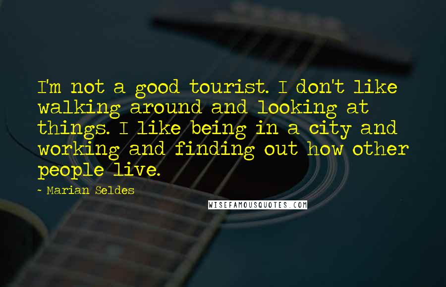 Marian Seldes Quotes: I'm not a good tourist. I don't like walking around and looking at things. I like being in a city and working and finding out how other people live.