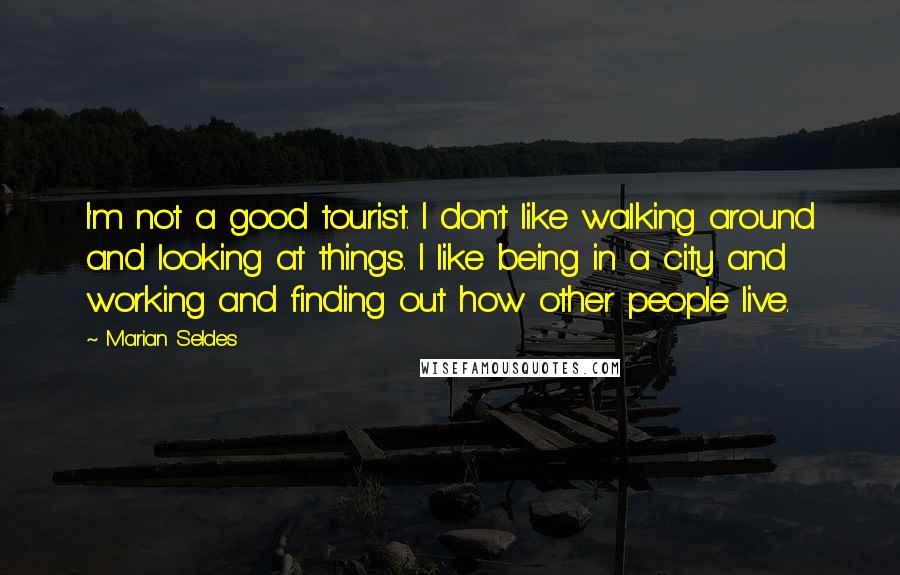 Marian Seldes Quotes: I'm not a good tourist. I don't like walking around and looking at things. I like being in a city and working and finding out how other people live.