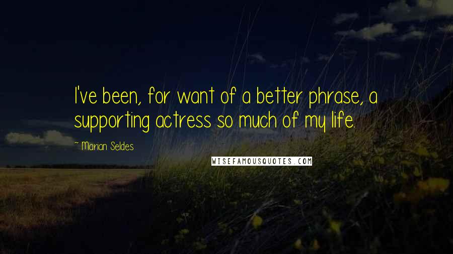 Marian Seldes Quotes: I've been, for want of a better phrase, a supporting actress so much of my life.