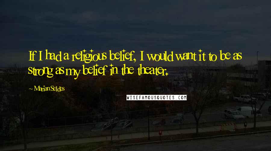 Marian Seldes Quotes: If I had a religious belief, I would want it to be as strong as my belief in the theater.