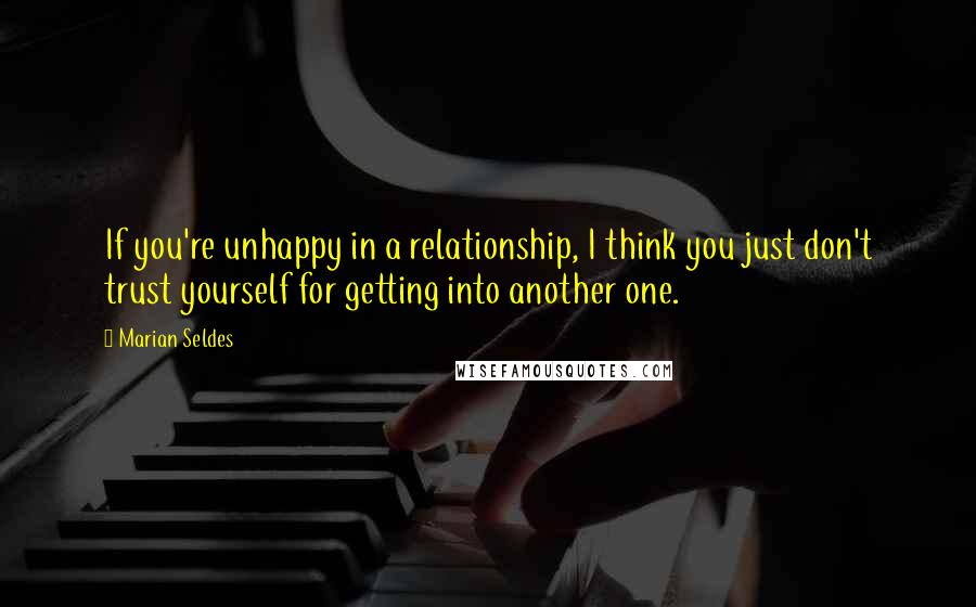 Marian Seldes Quotes: If you're unhappy in a relationship, I think you just don't trust yourself for getting into another one.