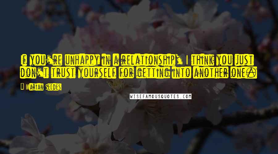 Marian Seldes Quotes: If you're unhappy in a relationship, I think you just don't trust yourself for getting into another one.