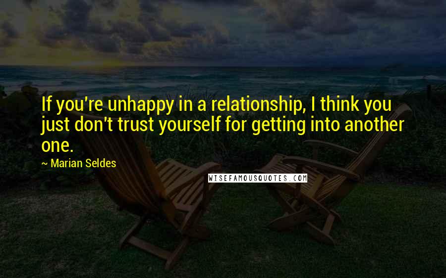 Marian Seldes Quotes: If you're unhappy in a relationship, I think you just don't trust yourself for getting into another one.