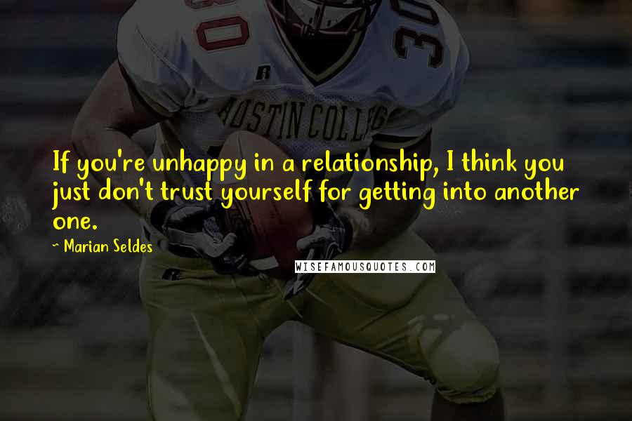 Marian Seldes Quotes: If you're unhappy in a relationship, I think you just don't trust yourself for getting into another one.