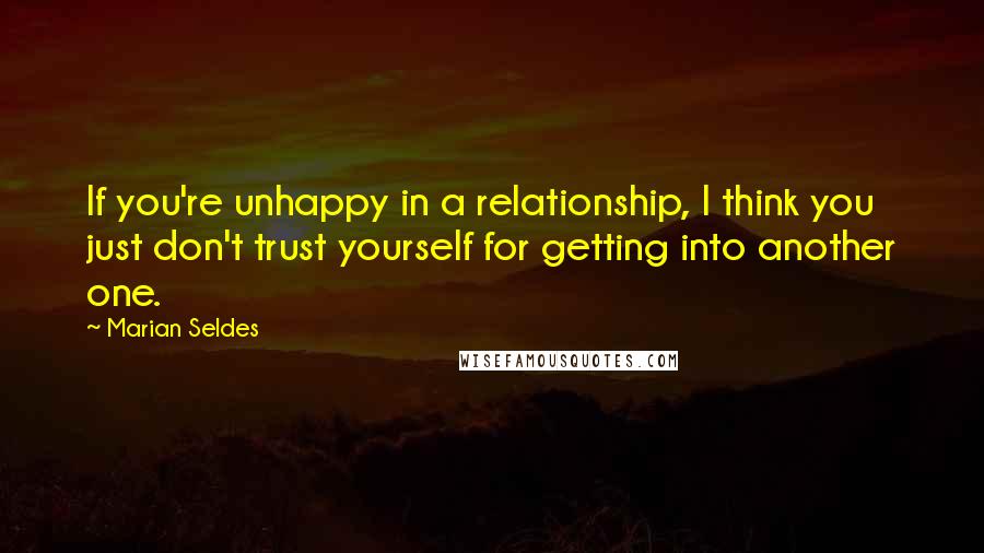 Marian Seldes Quotes: If you're unhappy in a relationship, I think you just don't trust yourself for getting into another one.