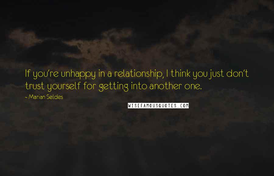 Marian Seldes Quotes: If you're unhappy in a relationship, I think you just don't trust yourself for getting into another one.