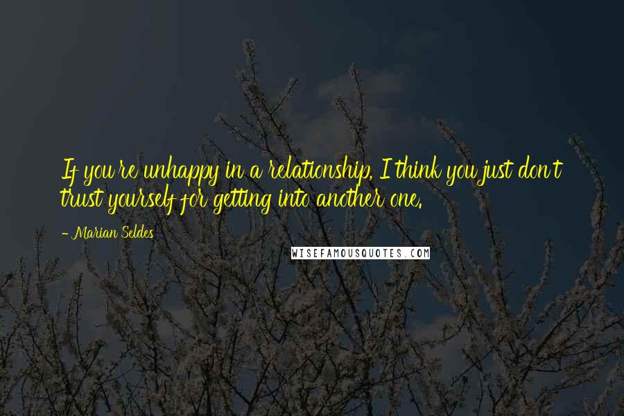 Marian Seldes Quotes: If you're unhappy in a relationship, I think you just don't trust yourself for getting into another one.