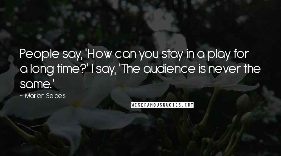 Marian Seldes Quotes: People say, 'How can you stay in a play for a long time?' I say, 'The audience is never the same.'