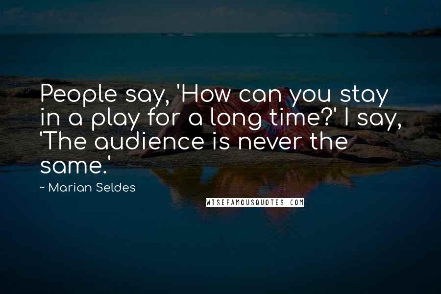 Marian Seldes Quotes: People say, 'How can you stay in a play for a long time?' I say, 'The audience is never the same.'