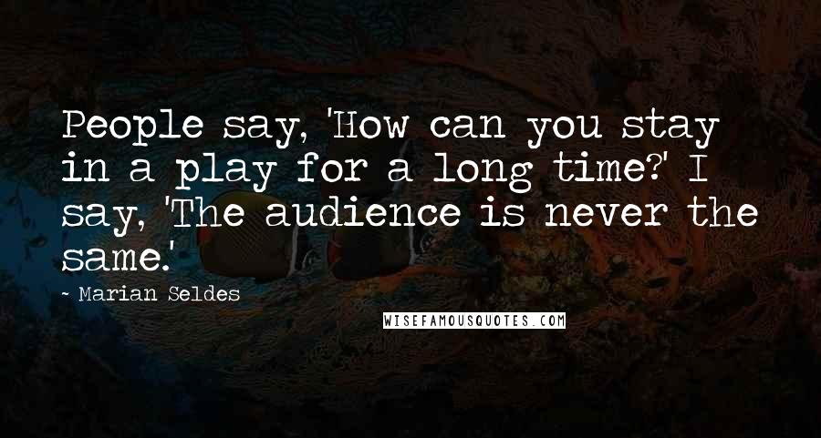 Marian Seldes Quotes: People say, 'How can you stay in a play for a long time?' I say, 'The audience is never the same.'