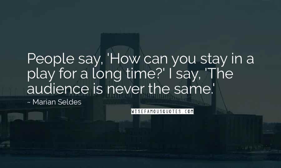 Marian Seldes Quotes: People say, 'How can you stay in a play for a long time?' I say, 'The audience is never the same.'