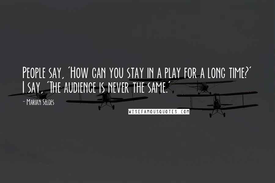 Marian Seldes Quotes: People say, 'How can you stay in a play for a long time?' I say, 'The audience is never the same.'