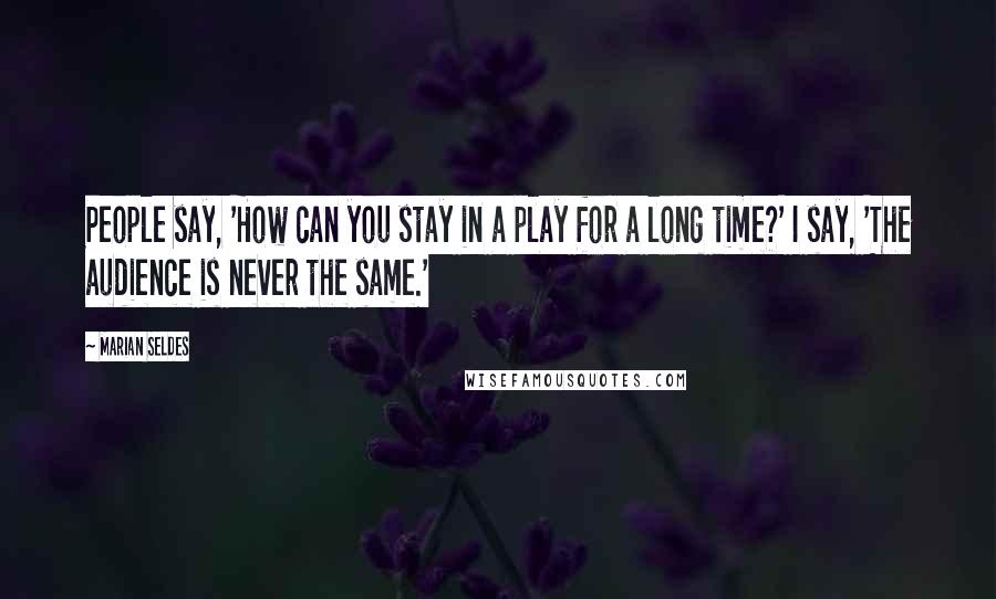 Marian Seldes Quotes: People say, 'How can you stay in a play for a long time?' I say, 'The audience is never the same.'