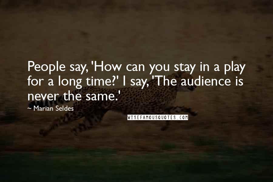 Marian Seldes Quotes: People say, 'How can you stay in a play for a long time?' I say, 'The audience is never the same.'