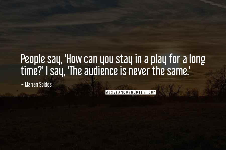 Marian Seldes Quotes: People say, 'How can you stay in a play for a long time?' I say, 'The audience is never the same.'