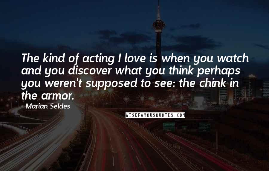 Marian Seldes Quotes: The kind of acting I love is when you watch and you discover what you think perhaps you weren't supposed to see: the chink in the armor.