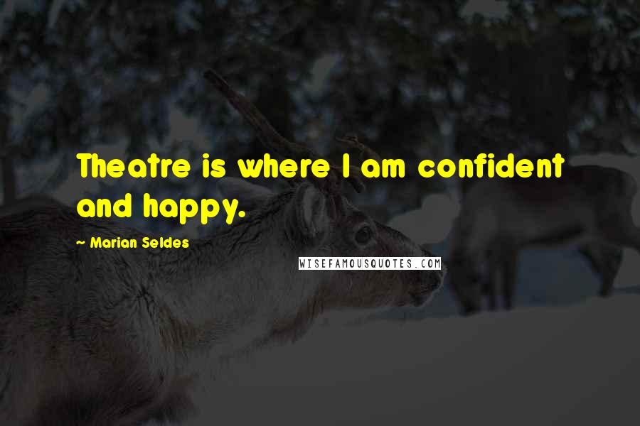 Marian Seldes Quotes: Theatre is where I am confident and happy.