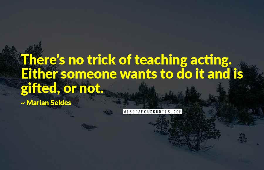 Marian Seldes Quotes: There's no trick of teaching acting. Either someone wants to do it and is gifted, or not.