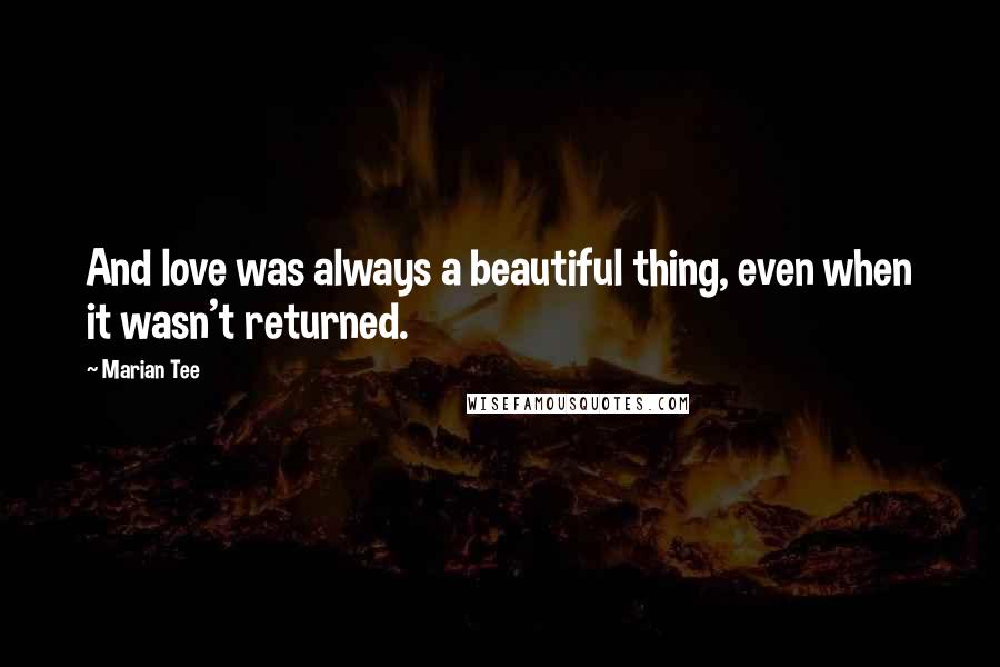 Marian Tee Quotes: And love was always a beautiful thing, even when it wasn't returned.