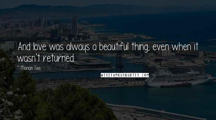 Marian Tee Quotes: And love was always a beautiful thing, even when it wasn't returned.