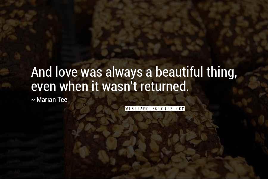 Marian Tee Quotes: And love was always a beautiful thing, even when it wasn't returned.